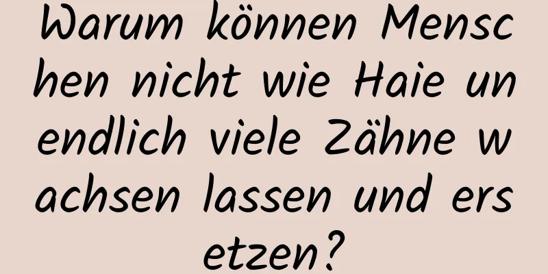 Warum können Menschen nicht wie Haie unendlich viele Zähne wachsen lassen und ersetzen?