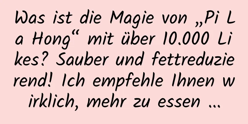 Was ist die Magie von „Pi La Hong“ mit über 10.000 Likes? Sauber und fettreduzierend! Ich empfehle Ihnen wirklich, mehr zu essen ...
