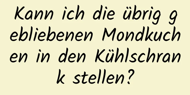 Kann ich die übrig gebliebenen Mondkuchen in den Kühlschrank stellen?