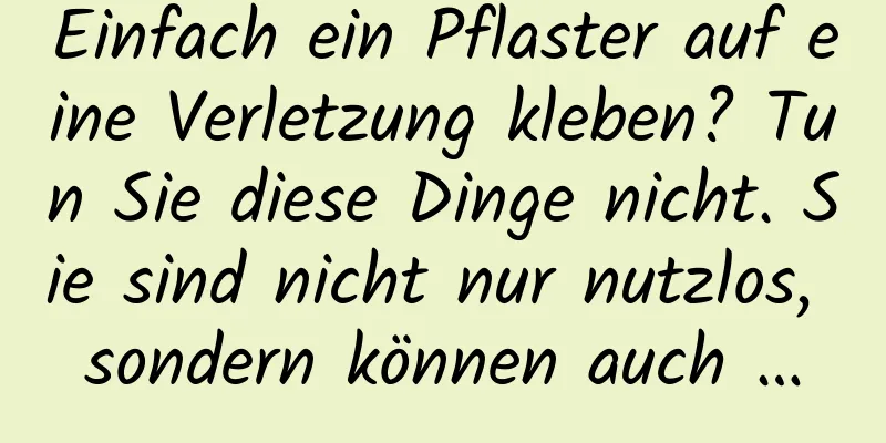 Einfach ein Pflaster auf eine Verletzung kleben? Tun Sie diese Dinge nicht. Sie sind nicht nur nutzlos, sondern können auch …