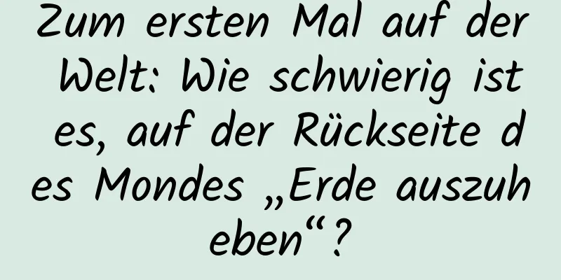 Zum ersten Mal auf der Welt: Wie schwierig ist es, auf der Rückseite des Mondes „Erde auszuheben“?