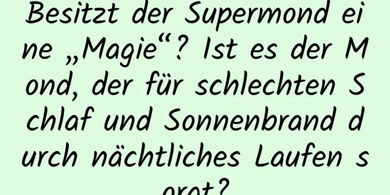 Besitzt der Supermond eine „Magie“? Ist es der Mond, der für schlechten Schlaf und Sonnenbrand durch nächtliches Laufen sorgt?