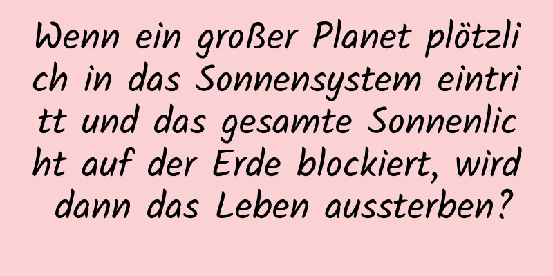 Wenn ein großer Planet plötzlich in das Sonnensystem eintritt und das gesamte Sonnenlicht auf der Erde blockiert, wird dann das Leben aussterben?
