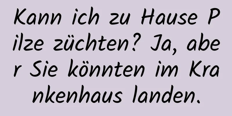 Kann ich zu Hause Pilze züchten? Ja, aber Sie könnten im Krankenhaus landen.