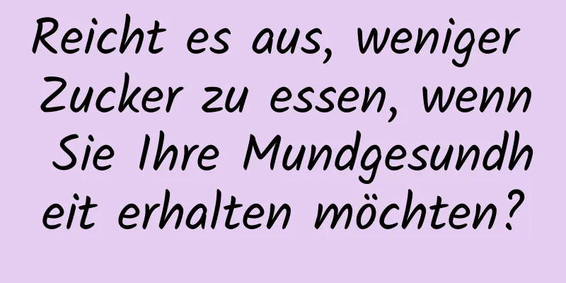 Reicht es aus, weniger Zucker zu essen, wenn Sie Ihre Mundgesundheit erhalten möchten?