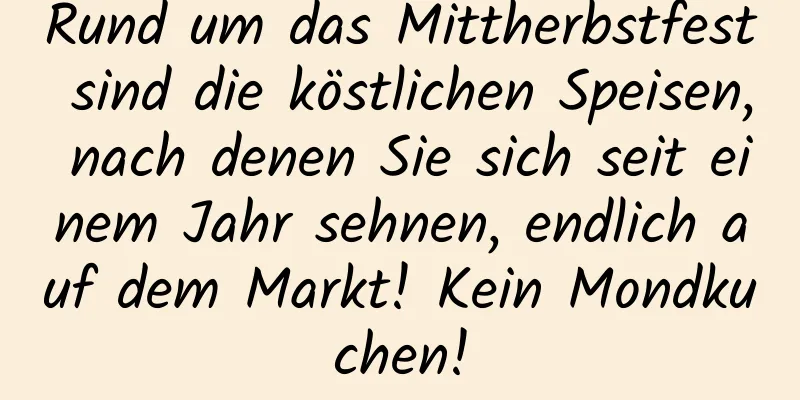 Rund um das Mittherbstfest sind die köstlichen Speisen, nach denen Sie sich seit einem Jahr sehnen, endlich auf dem Markt! Kein Mondkuchen!