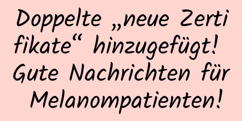 Doppelte „neue Zertifikate“ hinzugefügt! Gute Nachrichten für Melanompatienten!