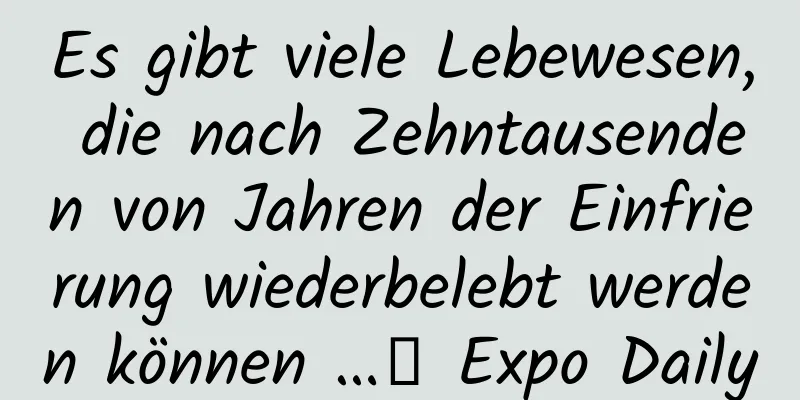 Es gibt viele Lebewesen, die nach Zehntausenden von Jahren der Einfrierung wiederbelebt werden können …｜ Expo Daily