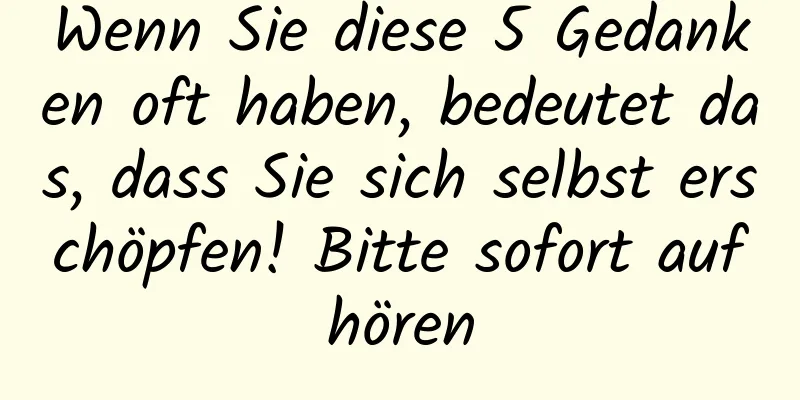 Wenn Sie diese 5 Gedanken oft haben, bedeutet das, dass Sie sich selbst erschöpfen! Bitte sofort aufhören