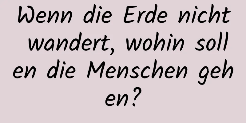 Wenn die Erde nicht wandert, wohin sollen die Menschen gehen?