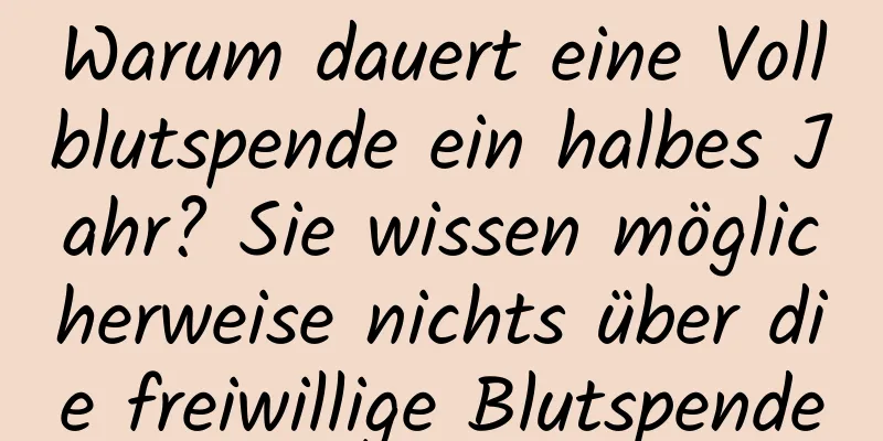 Warum dauert eine Vollblutspende ein halbes Jahr? Sie wissen möglicherweise nichts über die freiwillige Blutspende
