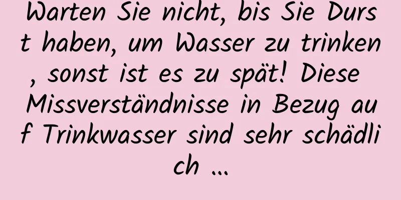 Warten Sie nicht, bis Sie Durst haben, um Wasser zu trinken, sonst ist es zu spät! Diese Missverständnisse in Bezug auf Trinkwasser sind sehr schädlich …