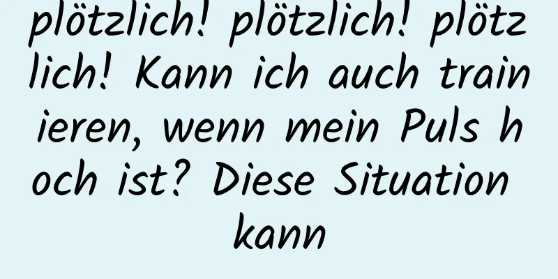plötzlich! plötzlich! plötzlich! Kann ich auch trainieren, wenn mein Puls hoch ist? Diese Situation kann