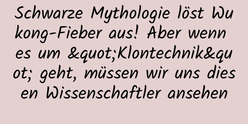 Schwarze Mythologie löst Wukong-Fieber aus! Aber wenn es um "Klontechnik" geht, müssen wir uns diesen Wissenschaftler ansehen