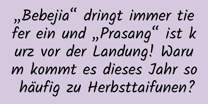 „Bebejia“ dringt immer tiefer ein und „Prasang“ ist kurz vor der Landung! Warum kommt es dieses Jahr so ​​häufig zu Herbsttaifunen?