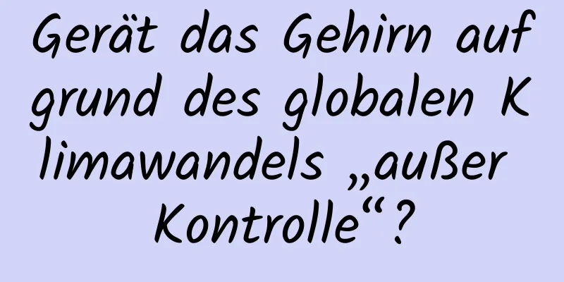 Gerät das Gehirn aufgrund des globalen Klimawandels „außer Kontrolle“?