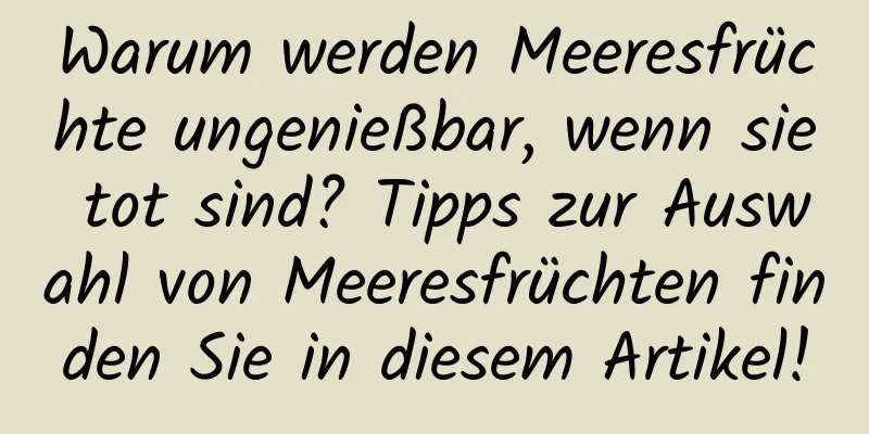 Warum werden Meeresfrüchte ungenießbar, wenn sie tot sind? Tipps zur Auswahl von Meeresfrüchten finden Sie in diesem Artikel!