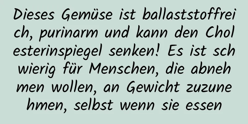 Dieses Gemüse ist ballaststoffreich, purinarm und kann den Cholesterinspiegel senken! Es ist schwierig für Menschen, die abnehmen wollen, an Gewicht zuzunehmen, selbst wenn sie essen