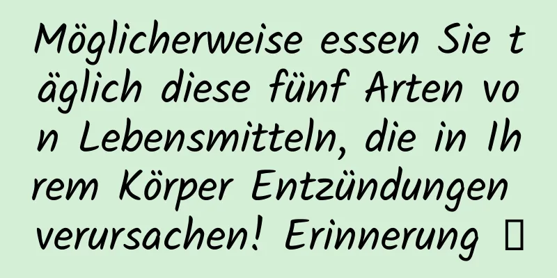 Möglicherweise essen Sie täglich diese fünf Arten von Lebensmitteln, die in Ihrem Körper Entzündungen verursachen! Erinnerung →