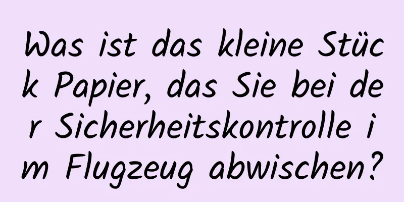 Was ist das kleine Stück Papier, das Sie bei der Sicherheitskontrolle im Flugzeug abwischen?