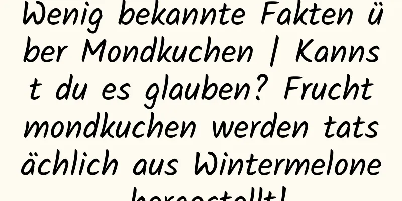 Wenig bekannte Fakten über Mondkuchen | Kannst du es glauben? Fruchtmondkuchen werden tatsächlich aus Wintermelone hergestellt!