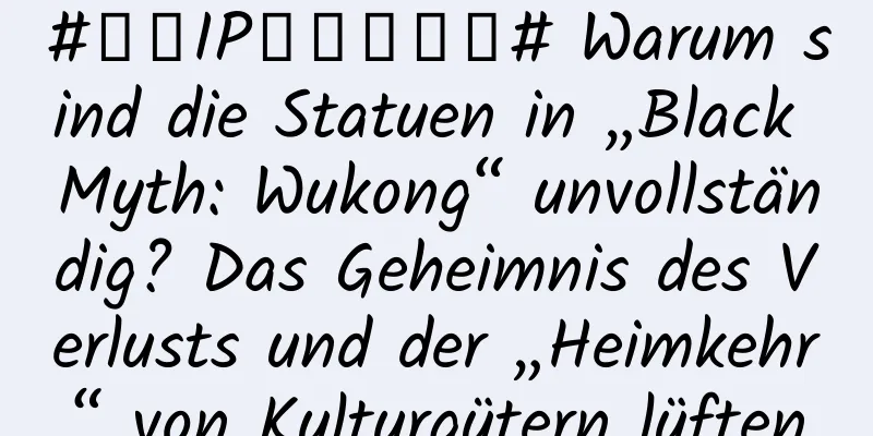 #千万IP创科学热门# Warum sind die Statuen in „Black Myth: Wukong“ unvollständig? Das Geheimnis des Verlusts und der „Heimkehr“ von Kulturgütern lüften