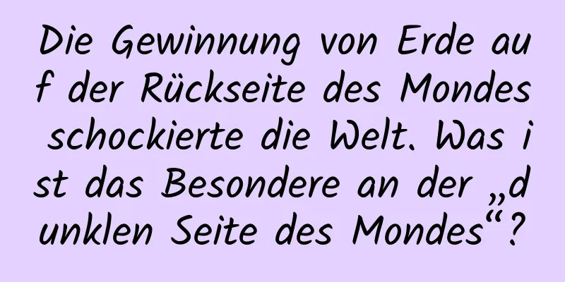 Die Gewinnung von Erde auf der Rückseite des Mondes schockierte die Welt. Was ist das Besondere an der „dunklen Seite des Mondes“?