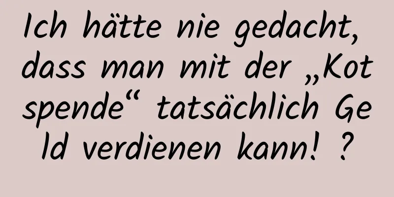 Ich hätte nie gedacht, dass man mit der „Kotspende“ tatsächlich Geld verdienen kann! ?