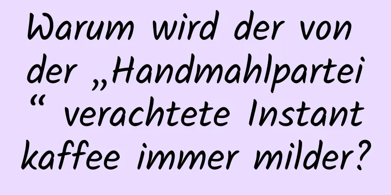 Warum wird der von der „Handmahlpartei“ verachtete Instantkaffee immer milder?