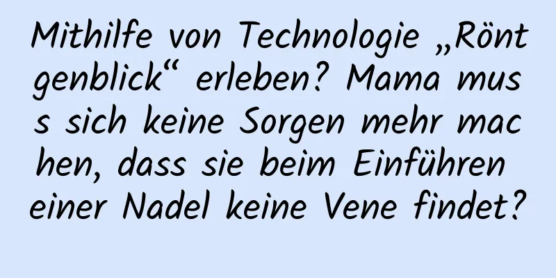 Mithilfe von Technologie „Röntgenblick“ erleben? Mama muss sich keine Sorgen mehr machen, dass sie beim Einführen einer Nadel keine Vene findet?