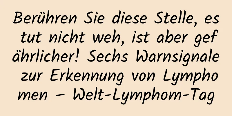 Berühren Sie diese Stelle, es tut nicht weh, ist aber gefährlicher! Sechs Warnsignale zur Erkennung von Lymphomen – Welt-Lymphom-Tag