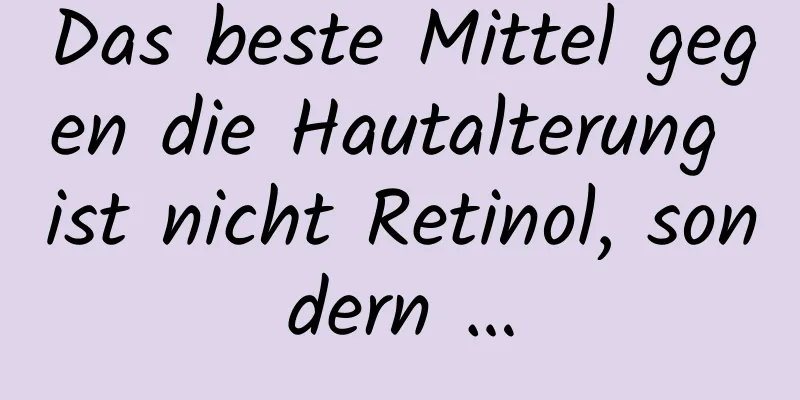 Das beste Mittel gegen die Hautalterung ist nicht Retinol, sondern …