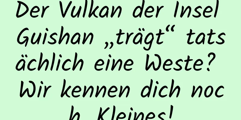 Der Vulkan der Insel Guishan „trägt“ tatsächlich eine Weste? Wir kennen dich noch, Kleines!