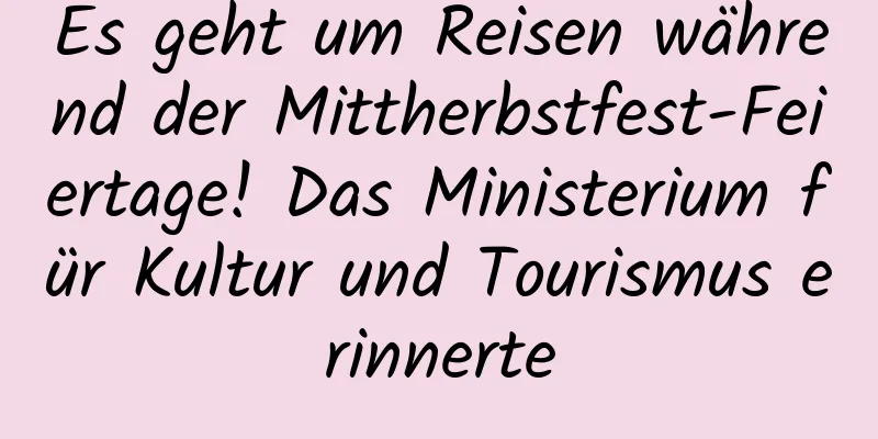 Es geht um Reisen während der Mittherbstfest-Feiertage! Das Ministerium für Kultur und Tourismus erinnerte