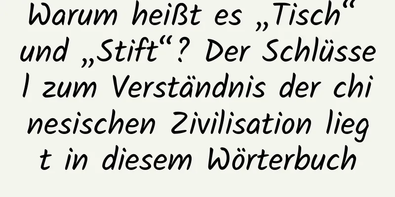 Warum heißt es „Tisch“ und „Stift“? Der Schlüssel zum Verständnis der chinesischen Zivilisation liegt in diesem Wörterbuch