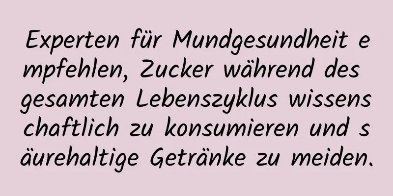 Experten für Mundgesundheit empfehlen, Zucker während des gesamten Lebenszyklus wissenschaftlich zu konsumieren und säurehaltige Getränke zu meiden.