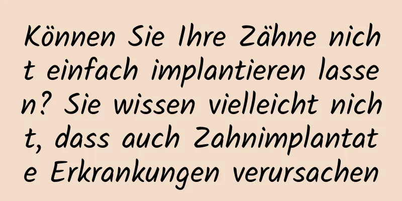 Können Sie Ihre Zähne nicht einfach implantieren lassen? Sie wissen vielleicht nicht, dass auch Zahnimplantate Erkrankungen verursachen