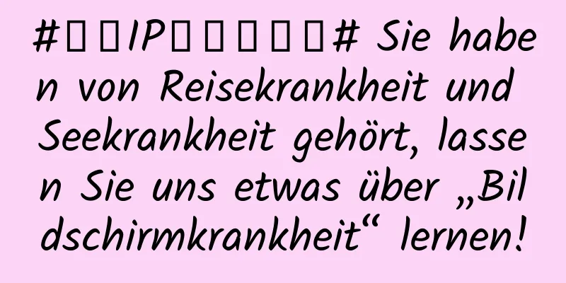 #千万IP创科学热门# Sie haben von Reisekrankheit und Seekrankheit gehört, lassen Sie uns etwas über „Bildschirmkrankheit“ lernen!