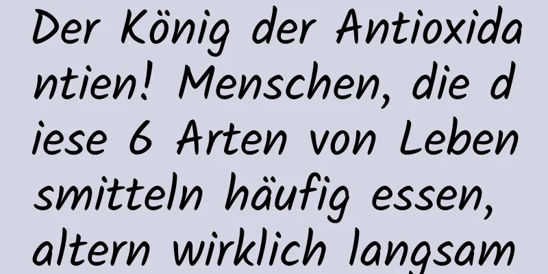 Der König der Antioxidantien! Menschen, die diese 6 Arten von Lebensmitteln häufig essen, altern wirklich langsam