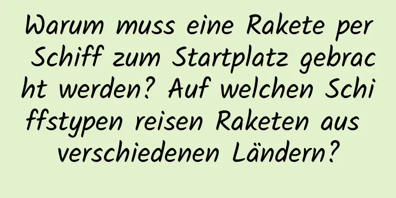 Warum muss eine Rakete per Schiff zum Startplatz gebracht werden? Auf welchen Schiffstypen reisen Raketen aus verschiedenen Ländern?