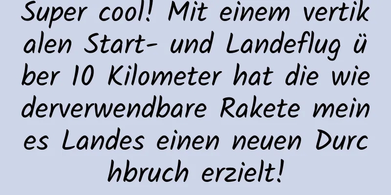 Super cool! Mit einem vertikalen Start- und Landeflug über 10 Kilometer hat die wiederverwendbare Rakete meines Landes einen neuen Durchbruch erzielt!