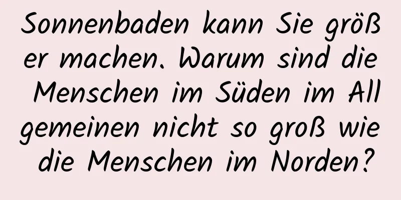 Sonnenbaden kann Sie größer machen. Warum sind die Menschen im Süden im Allgemeinen nicht so groß wie die Menschen im Norden?