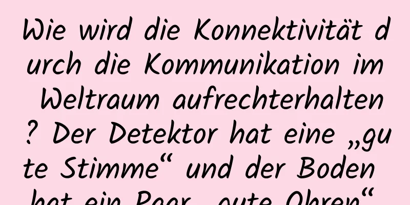 Wie wird die Konnektivität durch die Kommunikation im Weltraum aufrechterhalten? Der Detektor hat eine „gute Stimme“ und der Boden hat ein Paar „gute Ohren“.