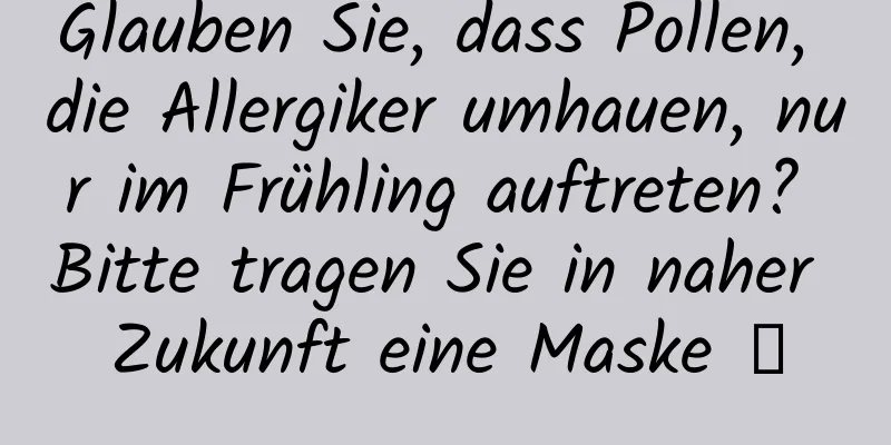 Glauben Sie, dass Pollen, die Allergiker umhauen, nur im Frühling auftreten? Bitte tragen Sie in naher Zukunft eine Maske →