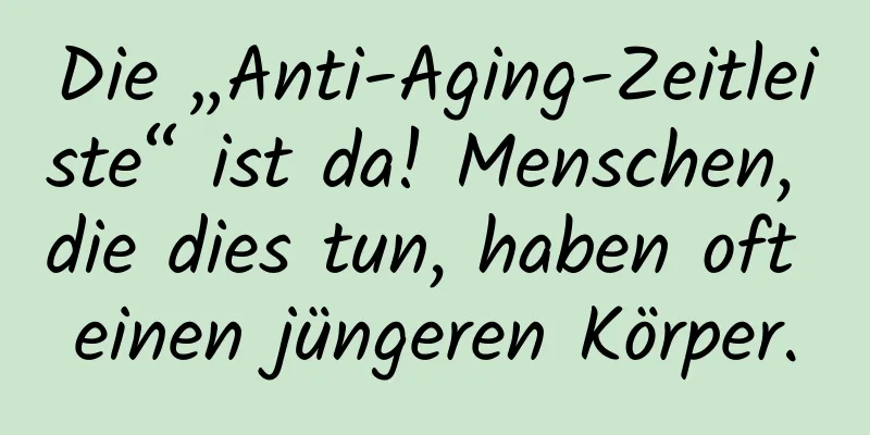 Die „Anti-Aging-Zeitleiste“ ist da! Menschen, die dies tun, haben oft einen jüngeren Körper.