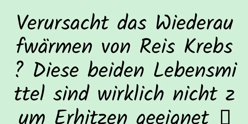 Verursacht das Wiederaufwärmen von Reis Krebs? Diese beiden Lebensmittel sind wirklich nicht zum Erhitzen geeignet →