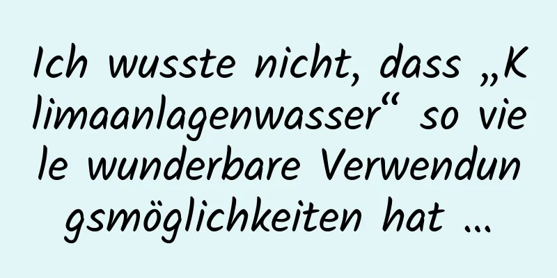 Ich wusste nicht, dass „Klimaanlagenwasser“ so viele wunderbare Verwendungsmöglichkeiten hat …