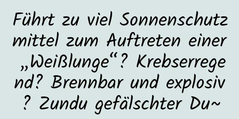 Führt zu viel Sonnenschutzmittel zum Auftreten einer „Weißlunge“? Krebserregend? Brennbar und explosiv? Zundu gefälschter Du~