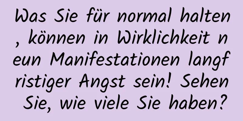 Was Sie für normal halten, können in Wirklichkeit neun Manifestationen langfristiger Angst sein! Sehen Sie, wie viele Sie haben?