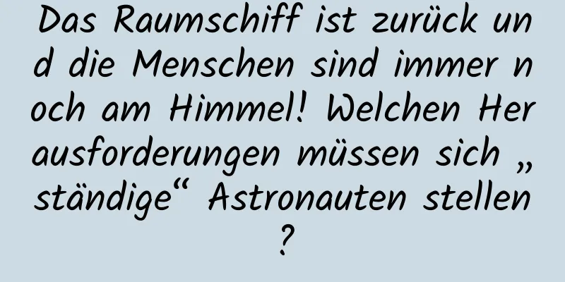 Das Raumschiff ist zurück und die Menschen sind immer noch am Himmel! Welchen Herausforderungen müssen sich „ständige“ Astronauten stellen?